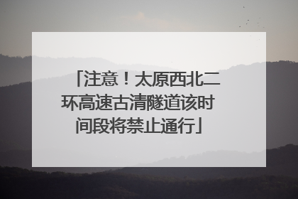 注意！太原西北二环高速古清隧道该时间段将禁止通行