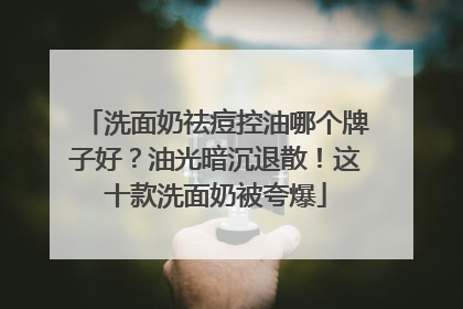 洗面奶祛痘控油哪个牌子好？油光暗沉退散！这十款洗面奶被夸爆