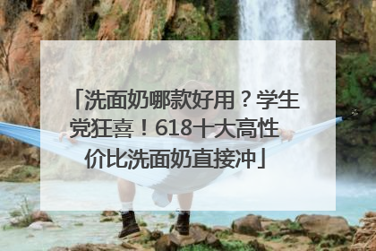 洗面奶哪款好用？学生党狂喜！618十大高性价比洗面奶直接冲