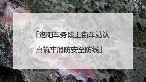 洛阳车务段上街车站认真筑牢消防安全防线