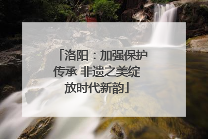 洛阳：加强保护传承 非遗之美绽放时代新韵