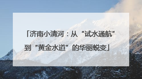 济南小清河：从“试水通航”到“黄金水道”的华丽蜕变