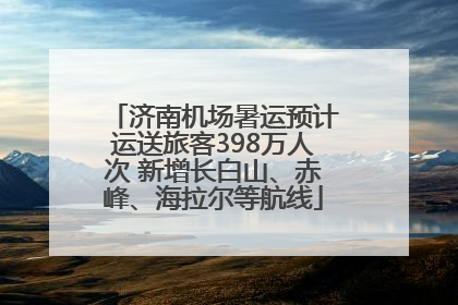 济南机场暑运预计运送旅客398万人次 新增长白山、赤峰、海拉尔等航线