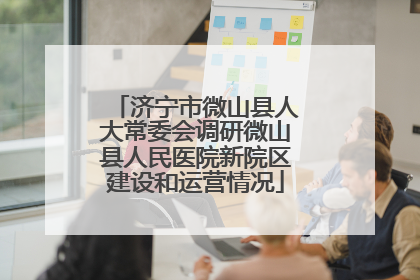 济宁市微山县人大常委会调研微山县人民医院新院区建设和运营情况