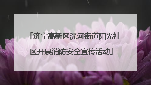济宁高新区洸河街道阳光社区开展消防安全宣传活动