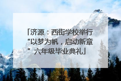 济源：西街学校举行“以梦为帆，启动新章”六年级毕业典礼
