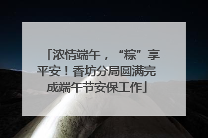 浓情端午，“粽”享平安！香坊分局圆满完成端午节安保工作
