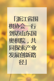 浙江省围棋协会一行到访山东国奥棋院，共同探索产业发展创新路径