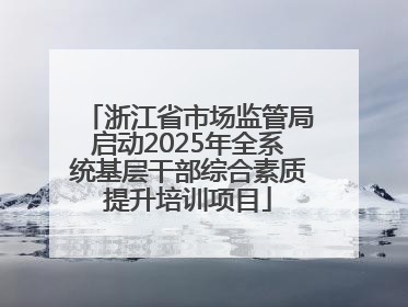 浙江省市场监管局启动2025年全系统基层干部综合素质提升培训项目