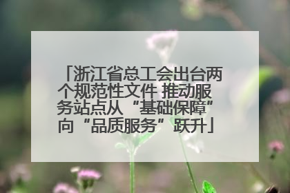 浙江省总工会出台两个规范性文件 推动服务站点从“基础保障”向“品质服务”跃升