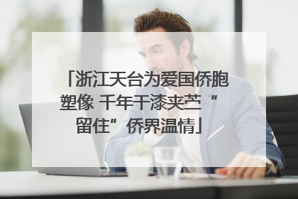 浙江天台为爱国侨胞塑像 千年干漆夹苎“留住”侨界温情