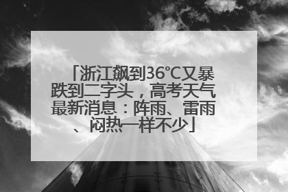 浙江飙到36℃又暴跌到二字头，高考天气最新消息：阵雨、雷雨、闷热一样不少