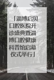 淄博启贝口腔医院开诊盛典暨淄博口腔健康科普馆启幕仪式举行