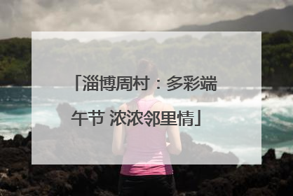 淄博周村：多彩端午节 浓浓邻里情