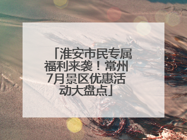 淮安市民专属福利来袭！常州7月景区优惠活动大盘点