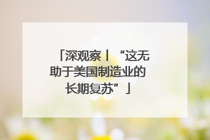 深观察丨“这无助于美国制造业的长期复苏”