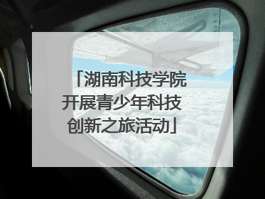湖南科技学院开展青少年科技创新之旅活动