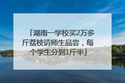 湖南一学校买2万多斤荔枝请师生品尝，每个学生分到1斤半