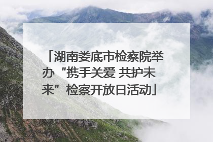 湖南娄底市检察院举办“携手关爱 共护未来”检察开放日活动
