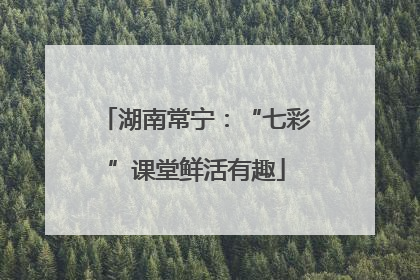 湖南常宁：“七彩”课堂鲜活有趣