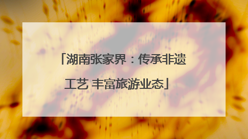 湖南张家界：传承非遗工艺 丰富旅游业态