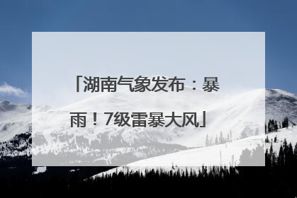 湖南气象发布：暴雨！7级雷暴大风
