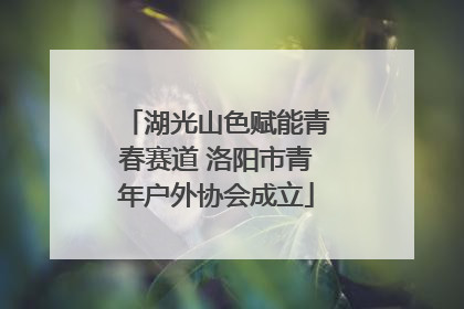 湖光山色赋能青春赛道 洛阳市青年户外协会成立