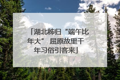湖北秭归“端午比年大” 屈原故里千年习俗引客来
