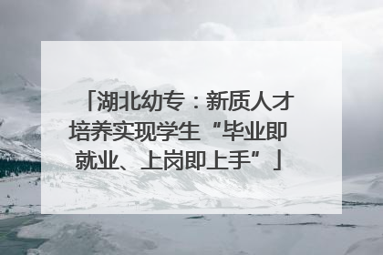 湖北幼专：新质人才培养实现学生“毕业即就业、上岗即上手”