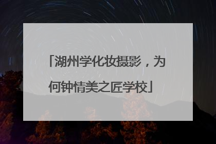 湖州学化妆摄影，为何钟情美之匠学校