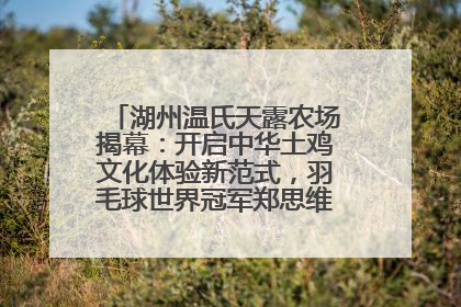 湖州温氏天露农场揭幕：开启中华土鸡文化体验新范式，羽毛球世界冠军郑思维助力品牌兴农