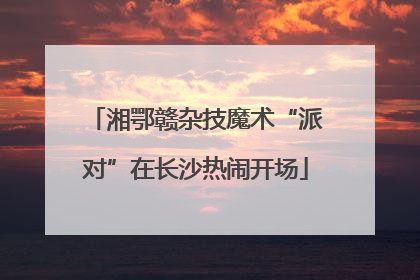 湘鄂赣杂技魔术“派对”在长沙热闹开场