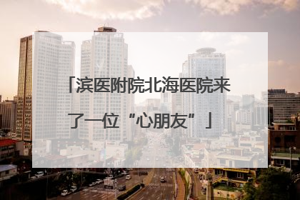 滨医附院北海医院来了一位“心朋友”