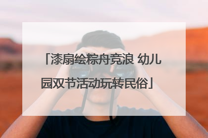 漆扇绘粽舟竞浪 幼儿园双节活动玩转民俗