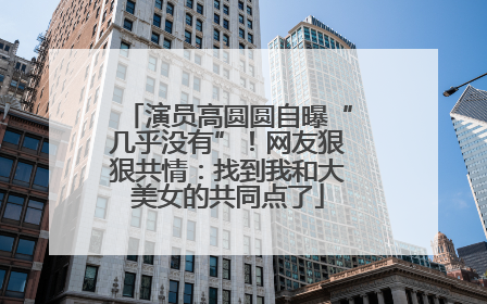 演员高圆圆自曝“几乎没有”！网友狠狠共情：找到我和大美女的共同点了