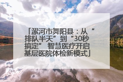 漯河市舞阳县：从“排队半天”到“30秒搞定” 智慧医疗开启基层医院体检新模式