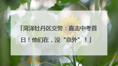 菏泽牡丹区交警：直击中考首日！他们在，没“意外”！