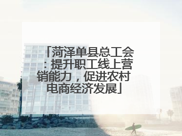 菏泽单县总工会：提升职工线上营销能力，促进农村电商经济发展