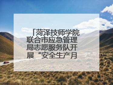 菏泽技师学院联合市应急管理局志愿服务队开展“安全生产月”主题活动