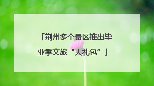 荆州多个景区推出毕业季文旅“大礼包”