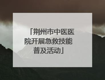 荆州市中医医院开展急救技能普及活动