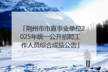 荆州市市直事业单位2025年统一公开招聘工作人员综合成绩公告