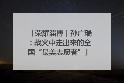 荣耀淄博｜孙广瑞：战火中走出来的全国“最美志愿者”