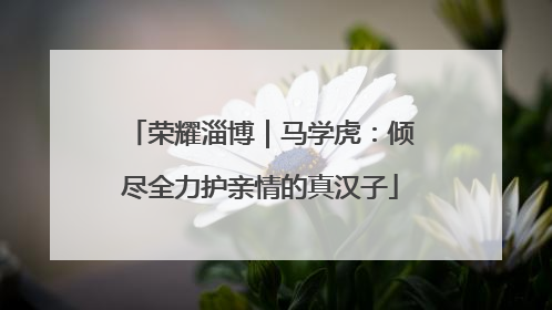 荣耀淄博｜马学虎：倾尽全力护亲情的真汉子