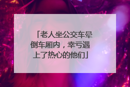 老人坐公交车晕倒车厢内，幸亏遇上了热心的他们