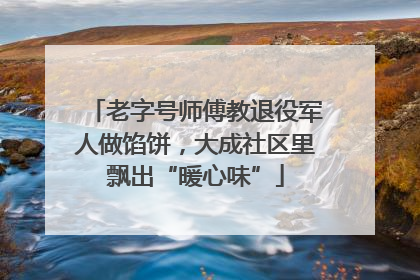 老字号师傅教退役军人做馅饼，大成社区里飘出“暖心味”