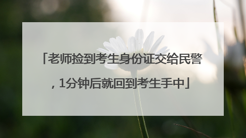 老师捡到考生身份证交给民警，1分钟后就回到考生手中