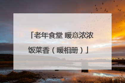老年食堂 暖意浓浓饭菜香（暖相册）