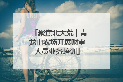 聚焦北大荒｜青龙山农场开展财审人员业务培训