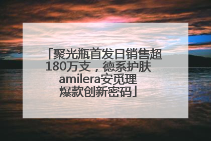 聚光瓶首发日销售超180万支，德系护肤amilera安觅理爆款创新密码